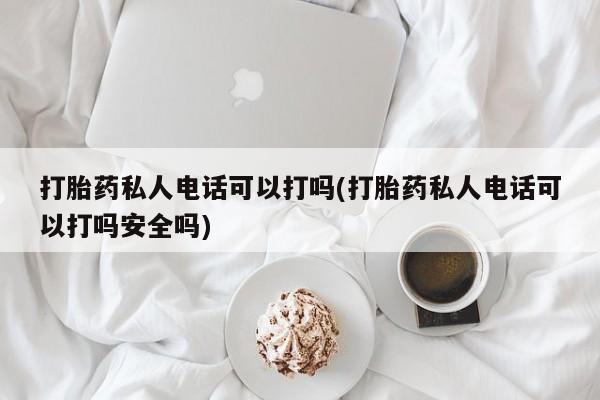 怀孕可以自己买药流吗打胎药私人电话可以打吗(打胎药私人电话可以打吗安全吗)