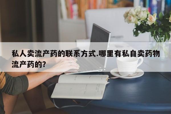 怀孕可以自己买药流吗私人卖流产药的联系方式.哪里有私自卖药物流产药的？