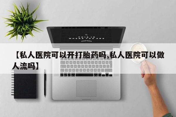 怀孕可以自己买药流吗【私人医院可以开打胎药吗,私人医院可以做人流吗】
