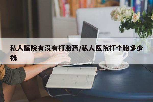 怀孕可以自己买药流吗私人医院有没有打胎药/私人医院打个胎多少钱