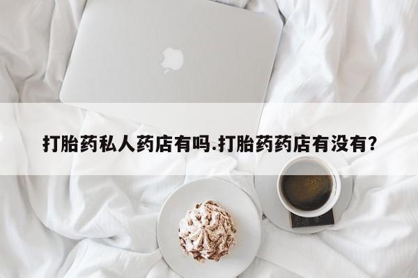 怀孕可以自己买药流吗打胎药私人药店有吗.打胎药药店有没有？