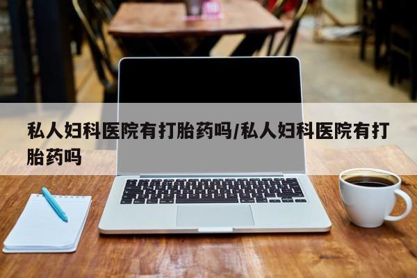 怀孕可以自己买药流吗私人妇科医院有打胎药吗/私人妇科医院有打胎药吗