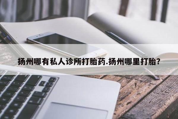 怀孕可以自己买药流吗扬州哪有私人诊所打胎药.扬州哪里打胎？