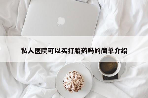 怀孕可以自己买药流吗私人医院可以买打胎药吗的简单介绍
