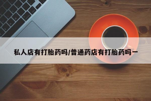 怀孕可以自己买药流吗私人店有打胎药吗/普通药店有打胎药吗一