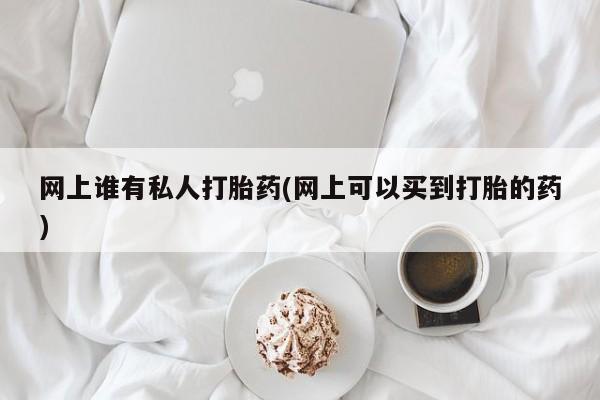 怀孕可以自己买药流吗网上谁有私人打胎药(网上可以买到打胎的药)