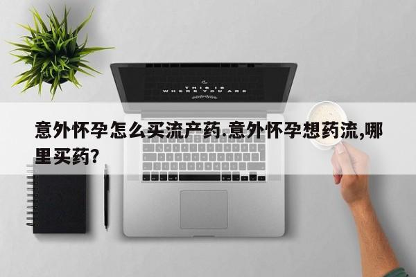 怀孕可以自己买药流吗意外怀孕怎么买流产药.意外怀孕想药流,哪里买药？