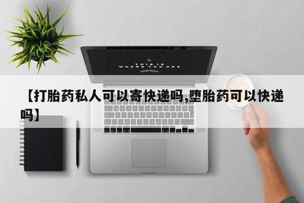 怀孕可以自己买药流吗【打胎药私人可以寄快递吗,堕胎药可以快递吗】