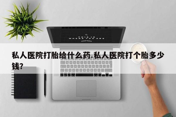 怀孕可以自己买药流吗私人医院打胎给什么药.私人医院打个胎多少钱？