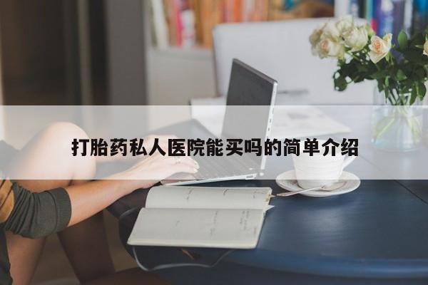 怀孕可以自己买药流吗打胎药私人医院能买吗的简单介绍