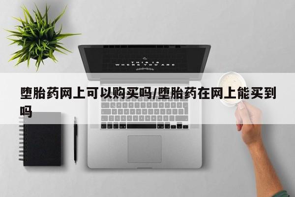 怀孕可以自己买药流吗堕胎药网上可以购买吗/堕胎药在网上能买到吗