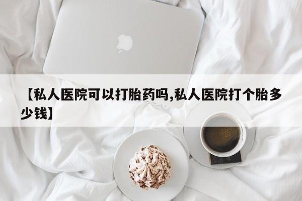 怀孕可以自己买药流吗【私人医院可以打胎药吗,私人医院打个胎多少钱】