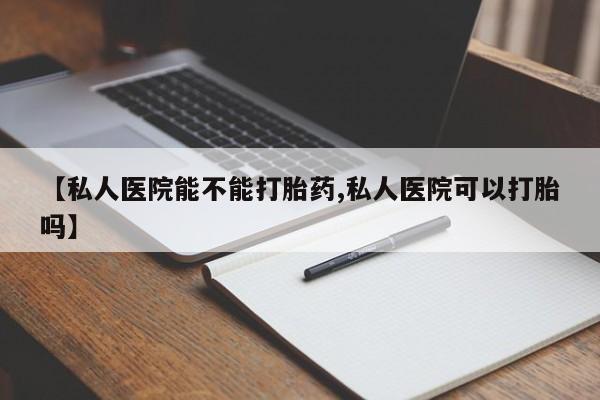 怀孕可以自己买药流吗【私人医院能不能打胎药,私人医院可以打胎吗】