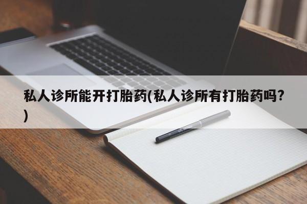 怀孕可以自己买药流吗私人诊所能开打胎药(私人诊所有打胎药吗?)