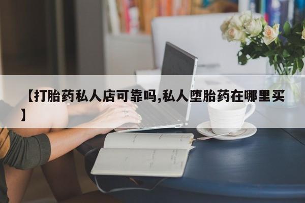 怀孕可以自己买药流吗【打胎药私人店可靠吗,私人堕胎药在哪里买】