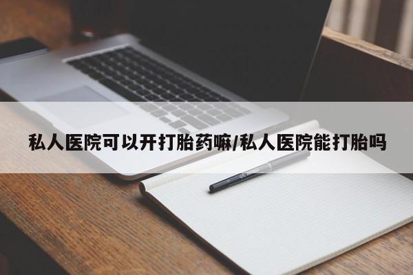 怀孕可以自己买药流吗私人医院可以开打胎药嘛/私人医院能打胎吗