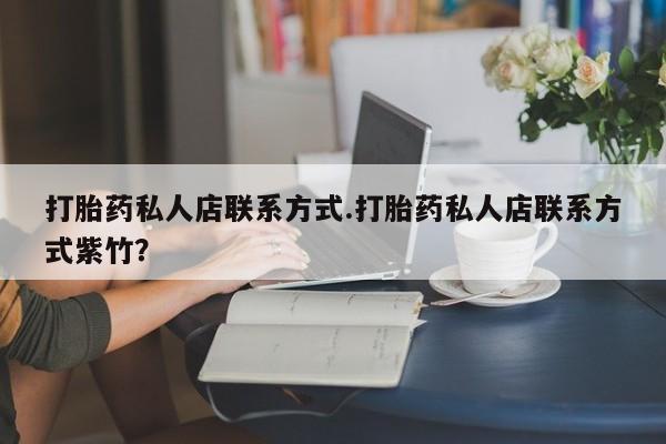 怀孕可以自己买药流吗打胎药私人店联系方式.打胎药私人店联系方式紫竹？