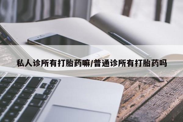 怀孕可以自己买药流吗私人诊所有打胎药嘛/普通诊所有打胎药吗