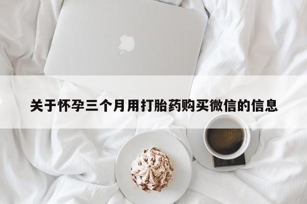 怀孕可以自己买药流吗关于怀孕三个月用打胎药购买微信的信息