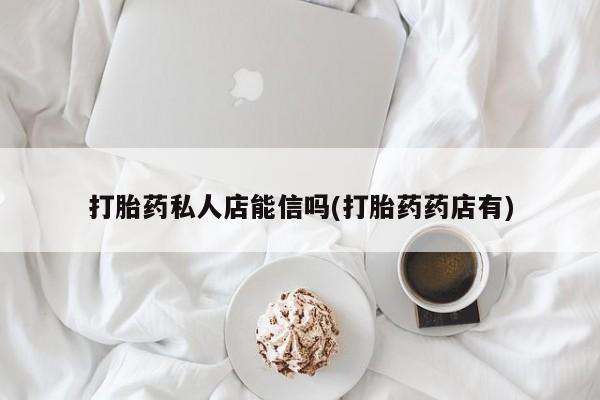 怀孕可以自己买药流吗打胎药私人店能信吗(打胎药药店有)