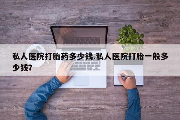 怀孕可以自己买药流吗私人医院打胎药多少钱.私人医院打胎一般多少钱？