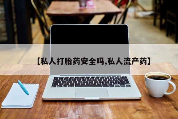 怀孕可以自己买药流吗【私人打胎药安全吗,私人流产药】