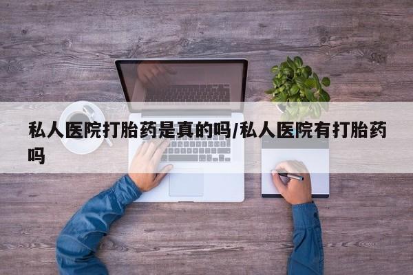 怀孕可以自己买药流吗私人医院打胎药是真的吗/私人医院有打胎药吗