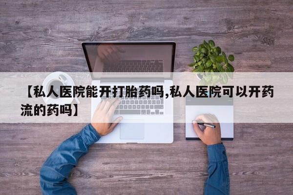 怀孕可以自己买药流吗【私人医院能开打胎药吗,私人医院可以开药流的药吗】