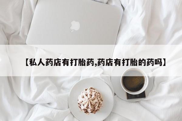 怀孕可以自己买药流吗【私人药店有打胎药,药店有打胎的药吗】