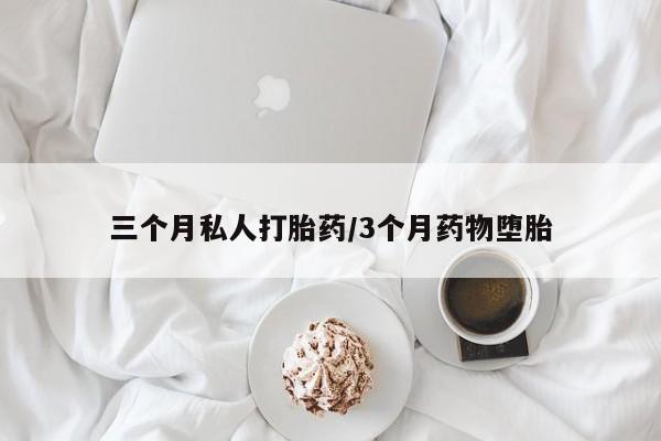 怀孕可以自己买药流吗三个月私人打胎药/3个月药物堕胎