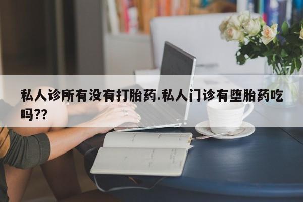 怀孕可以自己买药流吗私人诊所有没有打胎药.私人门诊有堕胎药吃吗?？