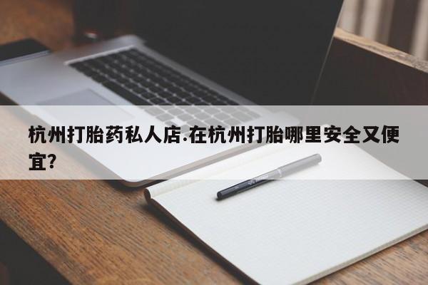 怀孕可以自己买药流吗杭州打胎药私人店.在杭州打胎哪里安全又便宜？