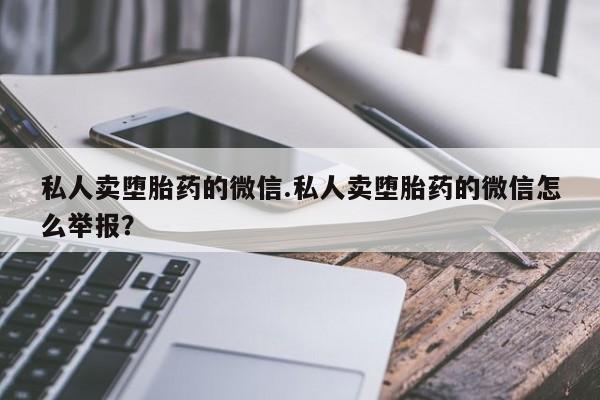怀孕可以自己买药流吗私人卖堕胎药的微信.私人卖堕胎药的微信怎么举报？
