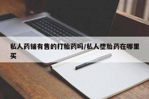 怀孕可以自己买药流吗私人药铺有售的打胎药吗/私人堕胎药在哪里买